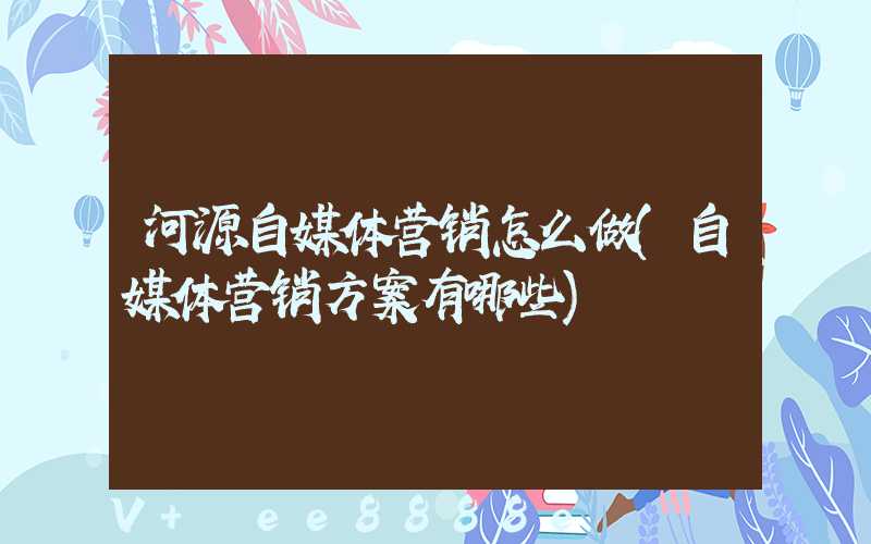 河源自媒体营销怎么做(自媒体营销方案有哪些)