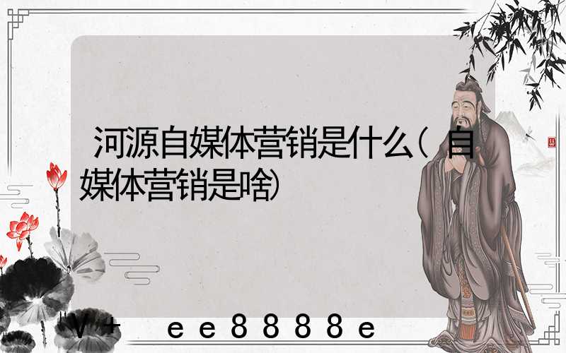 河源自媒体营销是什么(自媒体营销是啥)