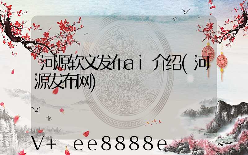 河源软文发布ai介绍(河源发布网)