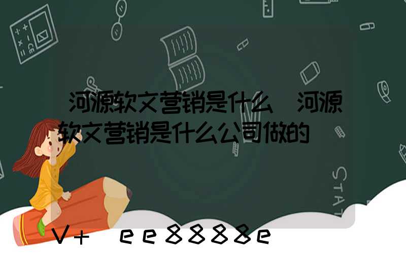 河源软文营销是什么(河源软文营销是什么公司做的)