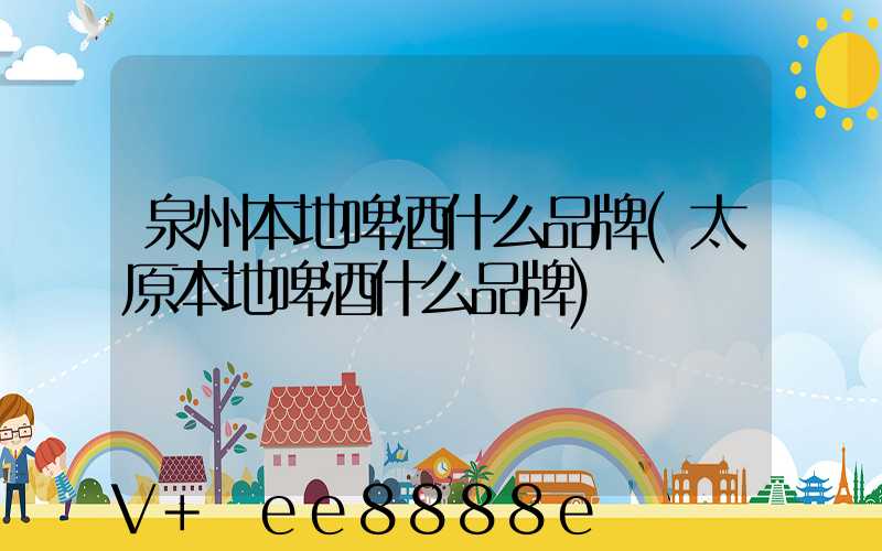 泉州本地啤酒什么品牌(太原本地啤酒什么品牌)