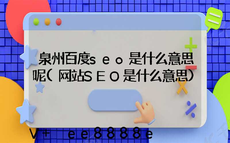 泉州百度seo是什么意思呢(网站SEO是什么意思)