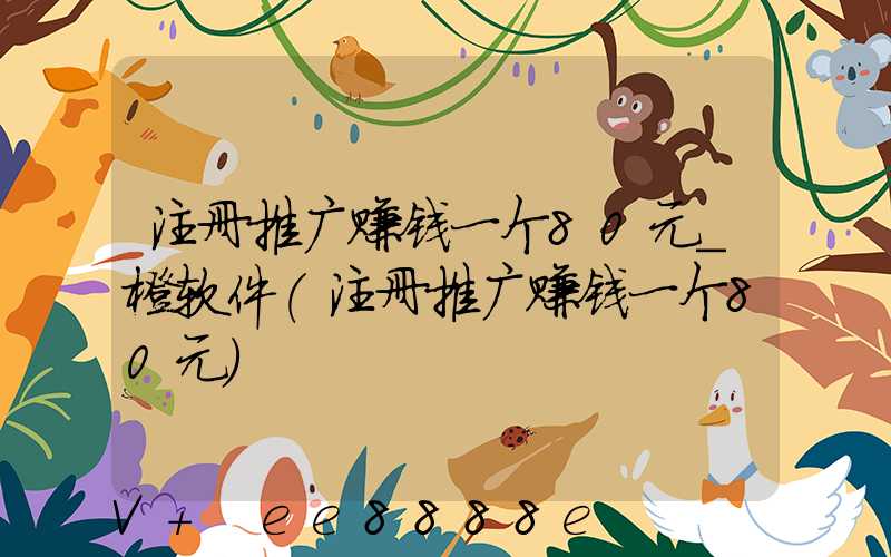 注册推广赚钱一个80元_橙软件(注册推广赚钱一个80元)