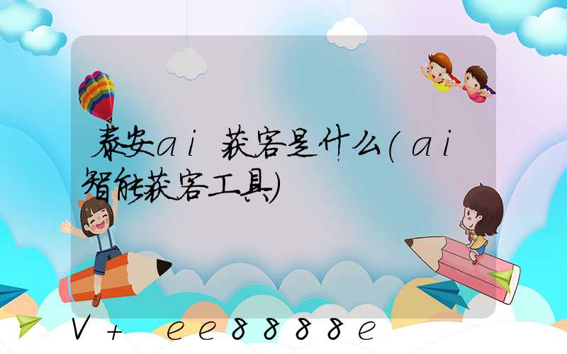 泰安ai获客是什么(ai智能获客工具)