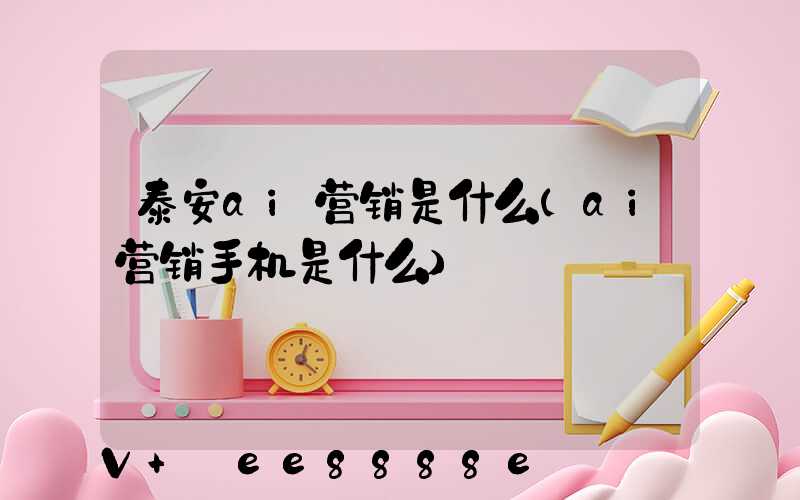 泰安ai营销是什么(ai营销手机是什么)