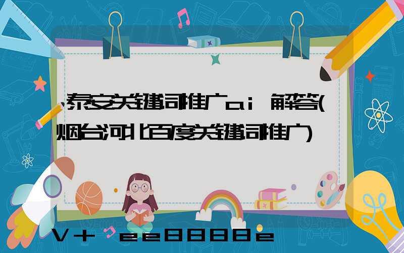 泰安关键词推广ai解答(烟台河北百度关键词推广)