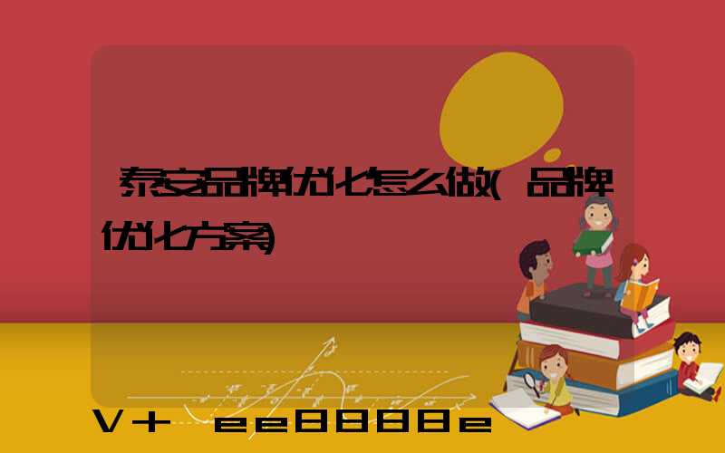 泰安品牌优化怎么做(品牌优化方案)