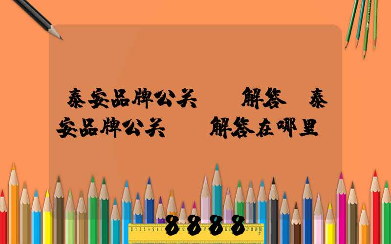 泰安品牌公关ai解答(泰安品牌公关ai解答在哪里)
