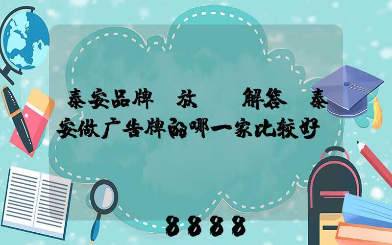 泰安品牌投放ai解答(泰安做广告牌的哪一家比较好)