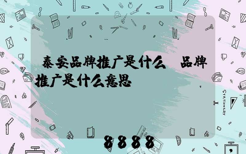 泰安品牌推广是什么(品牌推广是什么意思)