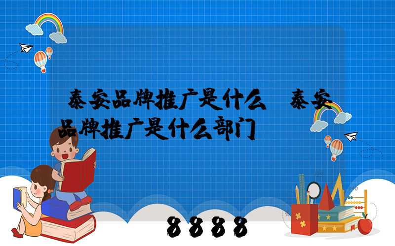 泰安品牌推广是什么(泰安品牌推广是什么部门)
