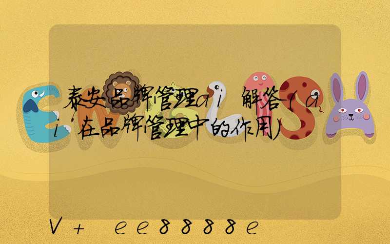 泰安品牌管理ai解答(ai在品牌管理中的作用)