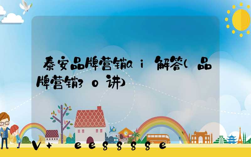 泰安品牌营销ai解答(品牌营销30讲)