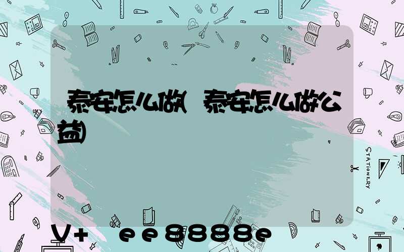 泰安怎么做(泰安怎么做公益)