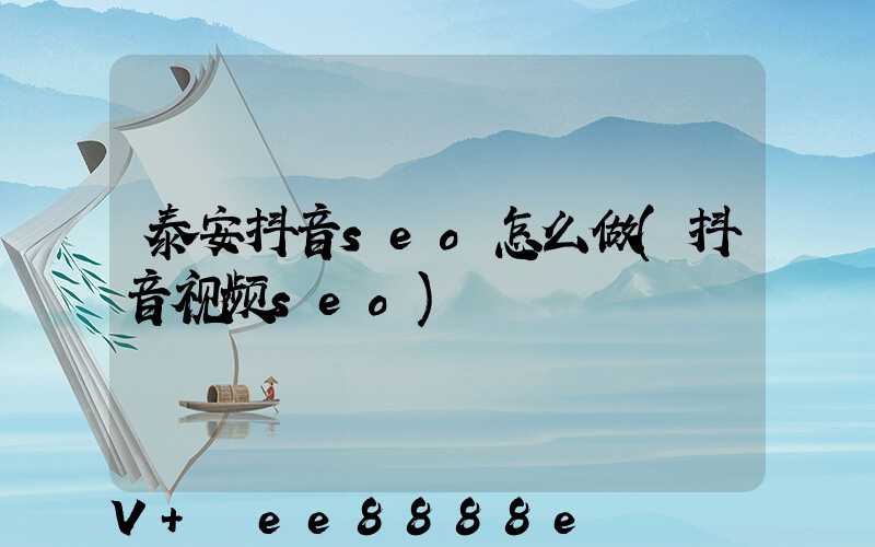 泰安抖音seo怎么做(抖音视频seo)