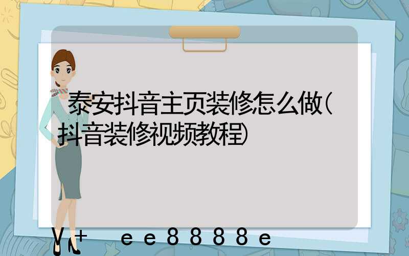 泰安抖音主页装修怎么做(抖音装修视频教程)