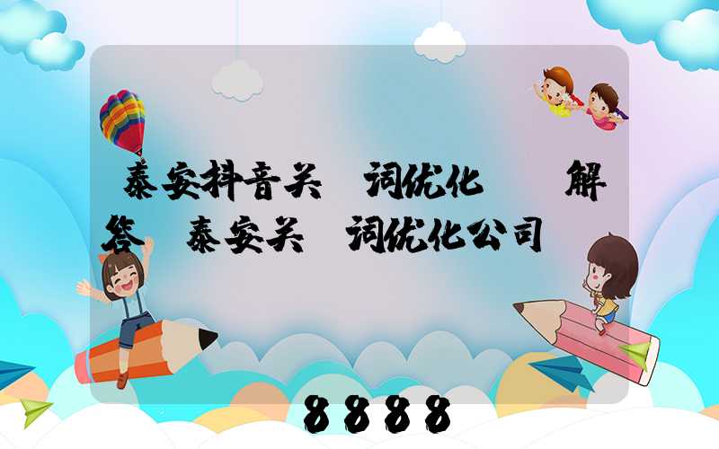 泰安抖音关键词优化ai解答(泰安关键词优化公司)