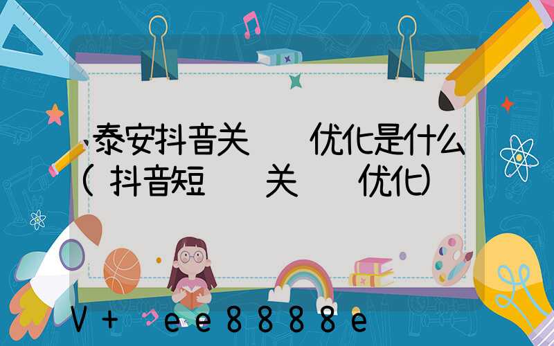 泰安抖音关键词优化是什么(抖音短视频关键词优化)