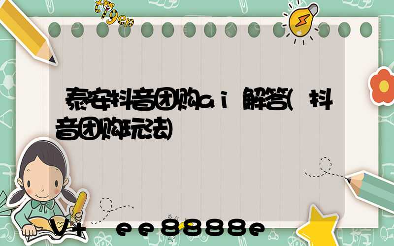 泰安抖音团购ai解答(抖音团购玩法)