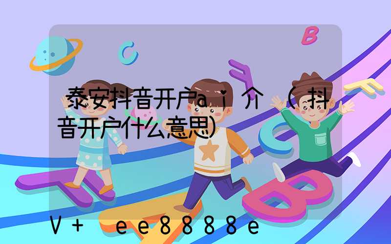泰安抖音开户ai介绍(抖音开户什么意思)