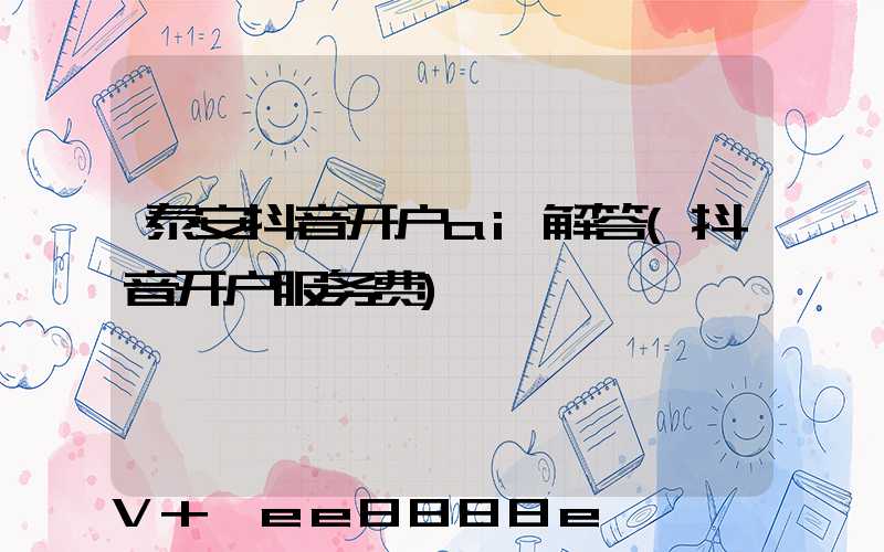泰安抖音开户ai解答(抖音开户服务费)
