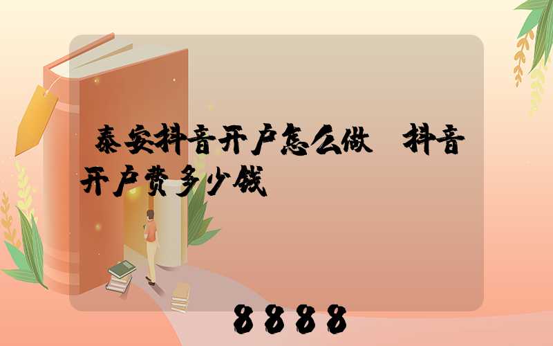泰安抖音开户怎么做(抖音开户费多少钱)
