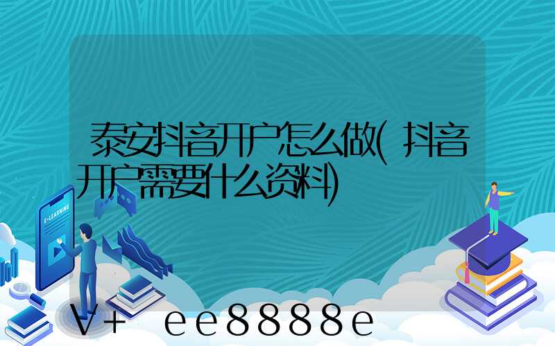 泰安抖音开户怎么做(抖音开户需要什么资料)