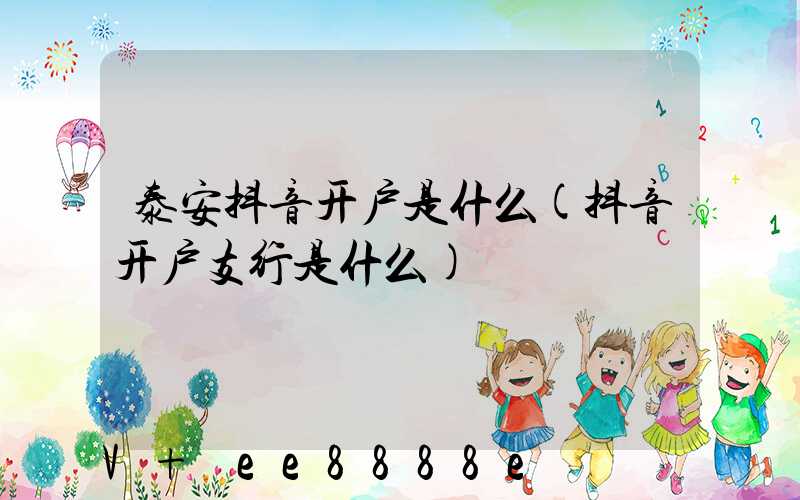 泰安抖音开户是什么(抖音开户支行是什么)