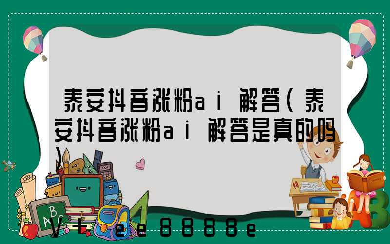 泰安抖音涨粉ai解答(泰安抖音涨粉ai解答是真的吗)