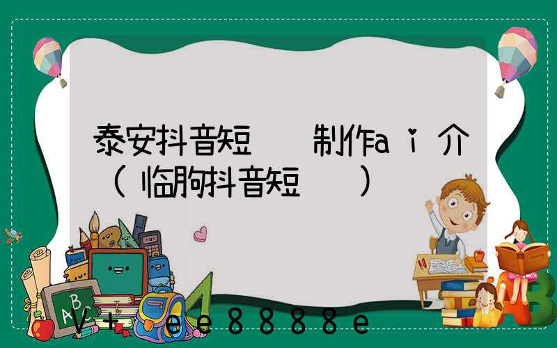 泰安抖音短视频制作ai介绍(临朐抖音短视频)