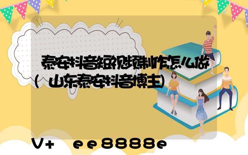 泰安抖音短视频制作怎么做(山东泰安抖音博主)