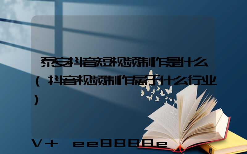 泰安抖音短视频制作是什么(抖音视频制作属于什么行业)