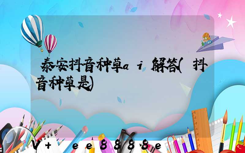 泰安抖音种草ai解答(抖音种草是)