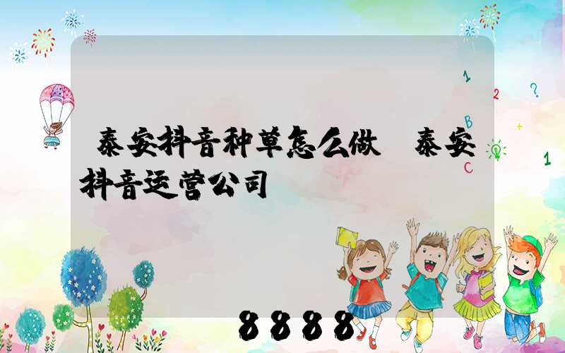泰安抖音种草怎么做(泰安抖音运营公司)