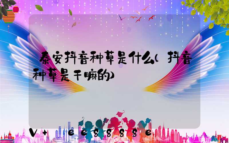 泰安抖音种草是什么(抖音种草是干嘛的)