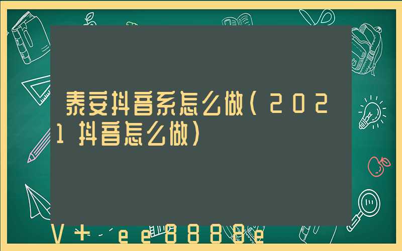 泰安抖音系怎么做(2021抖音怎么做)