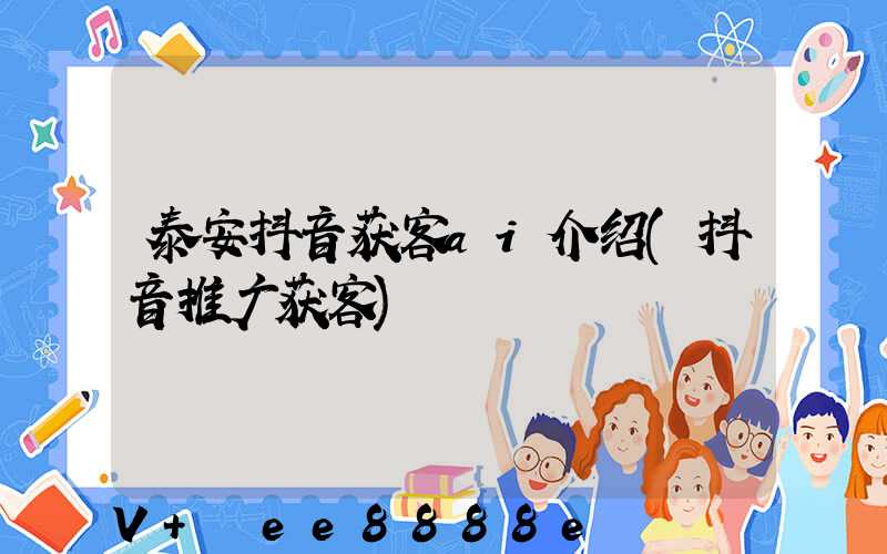 泰安抖音获客ai介绍(抖音推广获客)