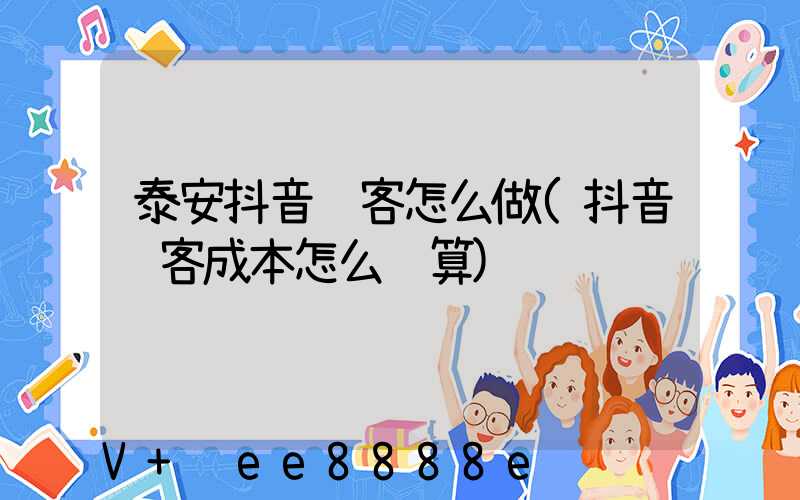 泰安抖音获客怎么做(抖音获客成本怎么计算)