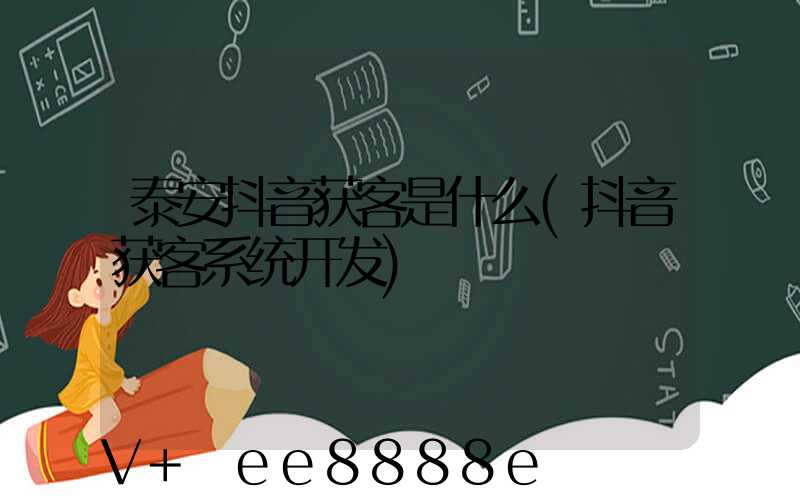 泰安抖音获客是什么(抖音获客系统开发)