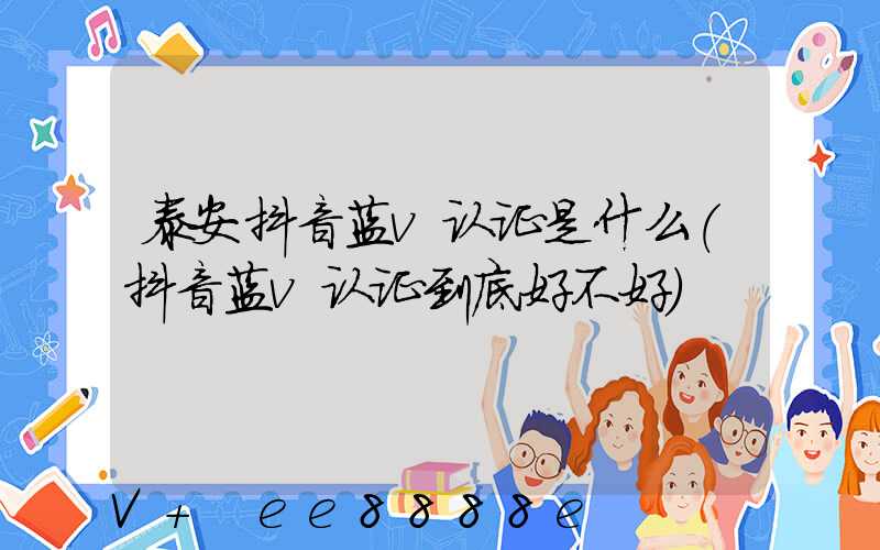 泰安抖音蓝v认证是什么(抖音蓝v认证到底好不好)