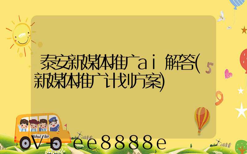 泰安新媒体推广ai解答(新媒体推广计划方案)