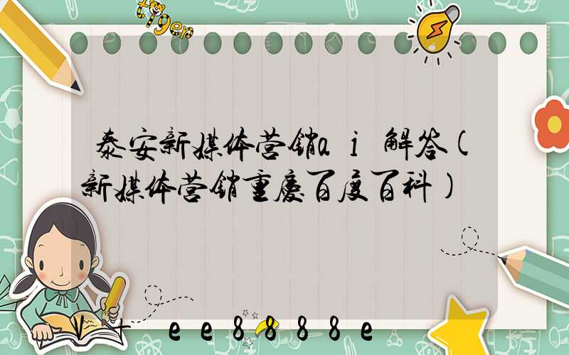 泰安新媒体营销ai解答(新媒体营销重庆百度百科)