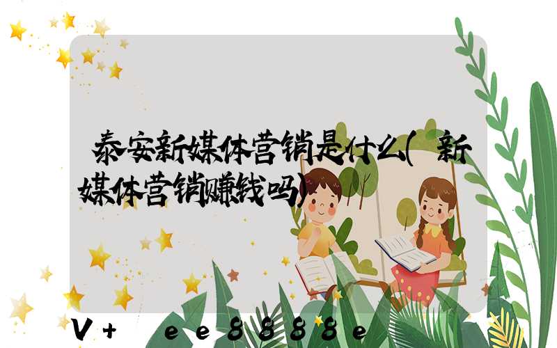 泰安新媒体营销是什么(新媒体营销赚钱吗)