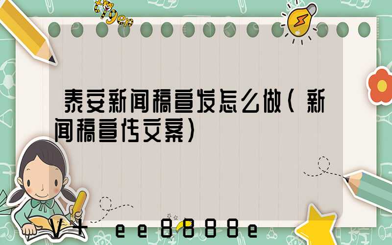 泰安新闻稿宣发怎么做(新闻稿宣传文案)