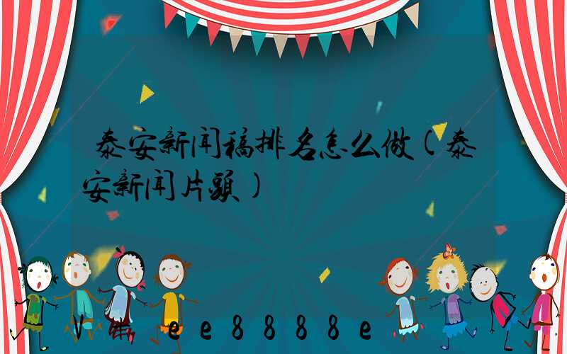 泰安新闻稿排名怎么做(泰安新闻片头)