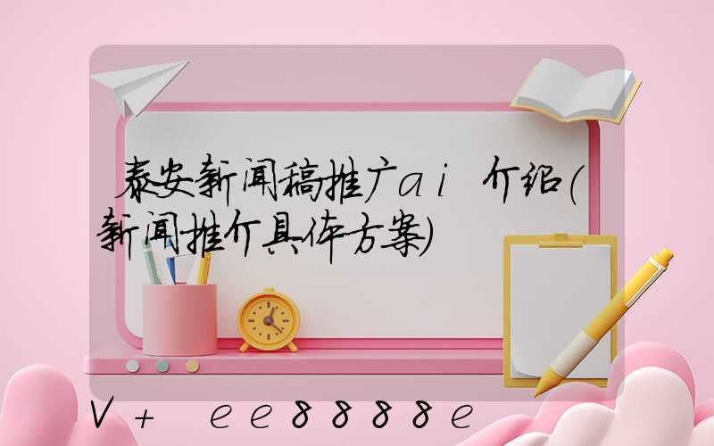 泰安新闻稿推广ai介绍(新闻推介具体方案)