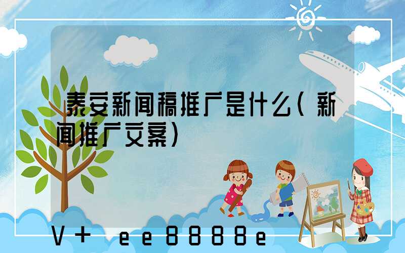 泰安新闻稿推广是什么(新闻推广文案)