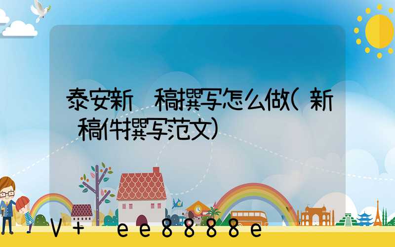 泰安新闻稿撰写怎么做(新闻稿件撰写范文)