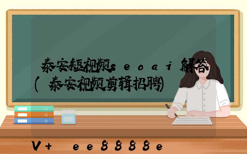 泰安短视频seoai解答(泰安视频剪辑招聘)