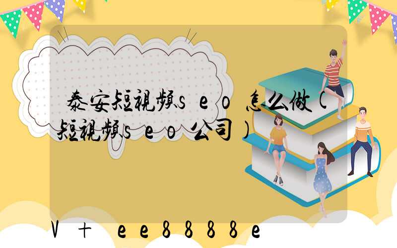 泰安短视频seo怎么做(短视频seo公司)
